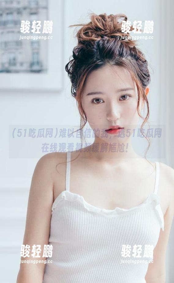 难以自信的我，选51吃瓜网在线观看视频缓解尴尬！